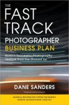 The Fast Track Photographer Business Plan: Build a Successful Photography Venture from the Ground Up - Dane Sanders
