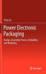 Power Electronic Packaging: Design, Assembly Process, Reliability and Modeling - Yong Liu