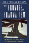 The Promise of Pragmatism: Modernism and the Crisis of Knowledge and Authority - John Patrick Diggins