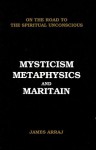 MYSTICISM, METAPHYSICS AND MARITAIN: On the Road to the Spiritual Unconscious - James Arraj