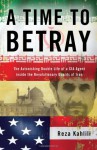 A Time to Betray: The Astonishing Double Life of a CIA Agent Inside the Revolutionary Guards of Iran - Reza Kahlili