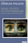 Visual Politics of Psychoanalysis: Art in Post-Traumatic Cultures - Griselda Pollock