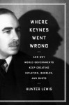 Where Keynes Went Wrong: And Why World Governments Keep Creating Inflation, Bubbles, and Busts - Hunter Lewis