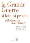 La Grande Guerre si loin, si proche : Réflexions sur un Centenaire - Jean-Noël Jeanneney