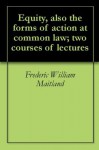 Equity, also the forms of action at common law; two courses of lectures - Frederic William Maitland, Alfred Henry Chaytor, William Joseph Whittaker