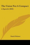 The Union Not a Compact: A Speech (1833) - Daniel Webster