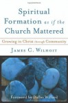 Spiritual Formation as if the Church Mattered: Growing in Christ through Community - James C. Wilhoit, Dallas Willard