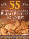 55 Of The Most Delicious Bread Recipes To Enjoy: Homemade Breads Cookbook For Handmade or Bread Machine Recipes - Elizabeth Young