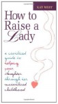 How to Raise a Lady: A Civilized Guide to Helping Your Daughter Through Her Uncivilized Childhood - Kay West