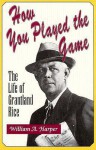 How You Played the Game: The Life of Grantland Rice - William A. Harper