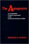 The Antagonists: A Comparative Combat Assessment of the Soviet and American Soldier - Richard A. Gabriel