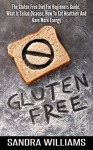 Gluten Free: The Gluten Free Diet For Beginners Guide, What Is Celiac Disease, How To Eat Healthier And Have More Energy (Wheat Free Diet, Gluten Free ... Gluten Intolerance And Sensitivity Book 1) - Sandra Williams