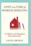 Love in a Time of Homeschooling: A Mother and Daughter's Uncommon Year - Laura Brodie