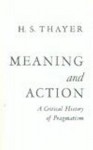 Meaning And Action: A Critical History Of Pragmatism - H.S. Thayer