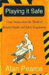 Playing It Safe: Crazy Stories from the World of Britain's Health and Safety Regulations - Alan Pearce