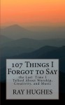 107 Things I Forgot To Say the Last Time I Talked About Worship, Creativity, and Music (The Saunterers Series ) (Volume 1) - Ray Hughes