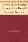 History of the Postage Stamps of the United States of America - John Kerr Tiffany