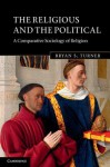 The Religious and the Political: A Comparative Sociology of Religion - Bryan Turner