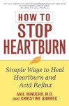 How to Stop Heartburn: Simple Ways to Heal Heartburn and Acid Reflux - Anil Minocha, Christine Adamec