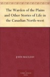 The Warden of the Plains and Other Stories of Life in the Canadian North-west - John Maclean, J. E. Laughlin