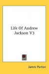 Life of Andrew Jackson V3 - James Parton