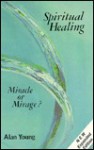 Spiritual Healing: Miracle or Mirage? - Alan Young