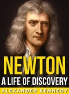 Newton: A Life of Discovery (The True Story of Sir Isaac Newton) (A Concise Historical Biography) - Alexander Kennedy