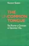 The Uncommon Tongue: The Poetry and Criticism of Geoffrey Hill - Vincent Sherry