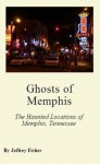 Ghosts of Memphis: The Haunted Locations of Memphis, Tennessee - Jeffrey Fisher