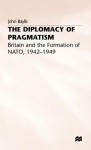 The Diplomacy Of Pragmatism: Britain And The Formation Of Nato, 1942 49 - John Baylis