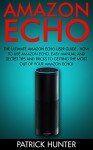 Amazon Echo: The Ultimate Amazon Echo User Guide - How To Use Amazon Echo, Easy Manual And Secret Tips And Tricks To Getting The Most Out Of Your Amazon Echo! - Patrick Hunter