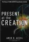 Present at the Creation: The Story of CERN and the Large Hadron Collider - Amir D. Aczel