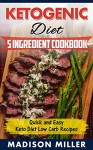 LOW CARB KETOGENIC DIET: Ketogenic Diet 5 Ingredient Cookbook: Quick and Easy Keto Diet Low Carb Recipes - Madison Miller