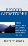 Beyond Catastrophe: German Intellectuals and Cultural Renewal After World War II, 1945-1955 - Mark W. Clark