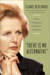 There Is No Alternative: Why Margaret Thatcher Matters - Claire Berlinski