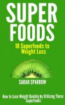 Superfoods: 18 Superfoods to Weight Loss: How to Lose Weight Quickly by Utilizing These Superfoods - Sarah Sparrow