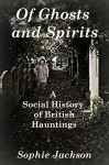 Of Ghosts and Spirits: A Social History of British Hauntings - Sophie Jackson