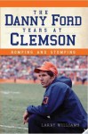 The Danny Ford Years at Clemson: Romping and Stomping - Larry Williams