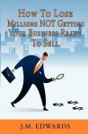 How to Lose Millions Not Getting Your Business Ready to Sell - J. M. Edwards