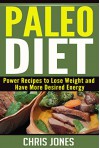 Paleo Diet: Power Recipes to Lose Weight and Have More Desired Energy (Paleo Diet, Weight Loss, Paleo Recipes, Paleo Recipes, Healthy, Lifestyle, Energy) - Chris Jones