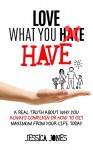 Love What You Have: A Real Truth About Why You Always Complain Or How To Get Maximum From Your Life Today - Jessica Jones