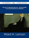 The Life of Abraham Lincoln - From His Birth to His Inauguration as President - The Original Classic Edition - Ward H Lamon