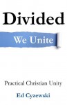 Divided We Unite: Practical Christian Unity - Ed Cyzewski