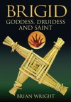 Brigid: Goddess, Druidess and Saint - Brian Wright, Brian Wright