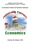 Politically Correct Economics-A Semantic Primer for Realistic Radicals Selling the Same Old Socialism under the Banners of "Hope - Charles W. Holmes