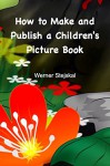 How to Make and Publish a Children's Picture Book: How I created and promoted my picture book series - Werner Stejskal