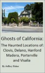 Ghosts of California: The Haunted Locations of Clovis, Delano, Hanford, Madera, Porterville and Visalia - Jeffrey Fisher