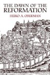 The Dawn of the Reformation: Essays in Late Medieval and Early Reformation Thought - Heiko Augustinus Oberman