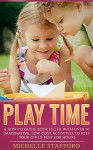 Play Time: A How-To Guide Book Filled With Over 50 Imaginative, Low-Cost Activities To Keep Your Child Busy For Hours - Michelle Stafford, Suzan Woodard