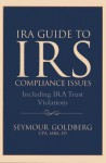 IRA Guide to IRS Compliance Issues: Including IRA Trust Violations - Seymour Goldberg